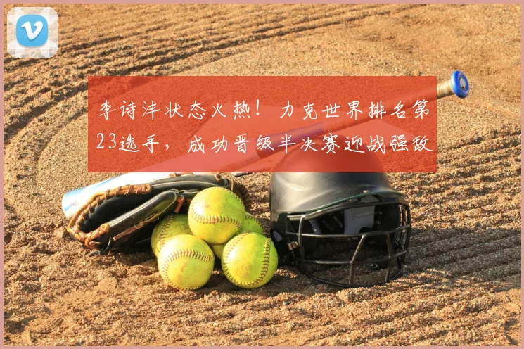李诗沣状态火热!力克世界排名第23选手,成功晋级半决赛迎战强敌