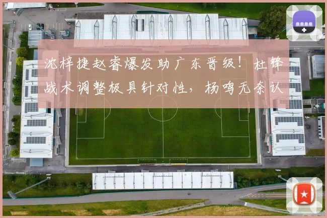 沈梓捷赵睿爆发助广东晋级!杜锋战术调整极具针对性,杨鸣无奈认负